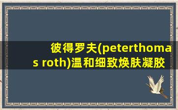 彼得罗夫(peterthomas roth)温和细致焕肤凝胶